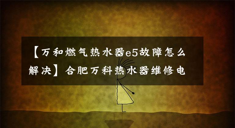 【萬(wàn)和燃?xì)鉄崴鱡5故障怎么解決】合肥萬(wàn)科熱水器維修電話-漫畫和常見(jiàn)故障及解決方法。