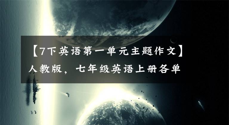 【7下英語第一單元主題作文】人教版，七年級(jí)英語上冊(cè)各單元優(yōu)秀作文范文！