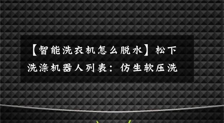 【智能洗衣機怎么脫水】松下洗滌機器人列表：仿生軟壓洗滌真空脫水