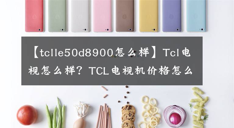 【tclle50d8900怎么樣】Tcl電視怎么樣？TCL電視機(jī)價(jià)格怎么樣？