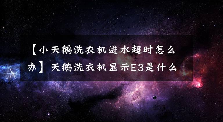 【小天鵝洗衣機進水超時怎么辦】天鵝洗衣機顯示E3是什么故障嗎？自動洗衣機故障診斷代碼的維護