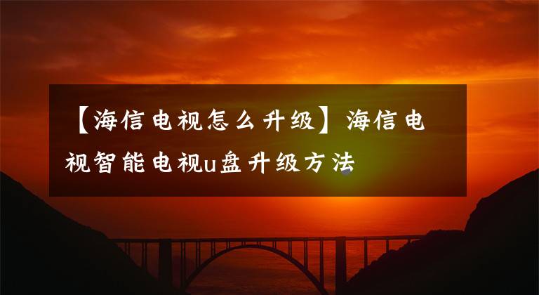 【海信電視怎么升級】海信電視智能電視u盤升級方法