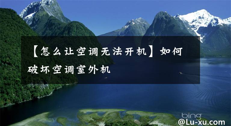 【怎么讓空調(diào)無法開機(jī)】如何破壞空調(diào)室外機(jī)