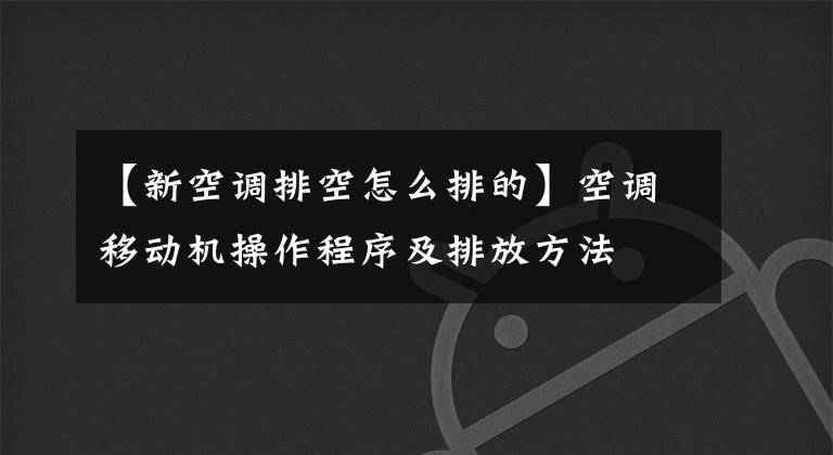 【新空調(diào)排空怎么排的】空調(diào)移動(dòng)機(jī)操作程序及排放方法