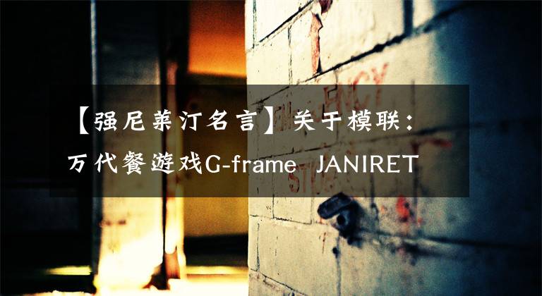 【強(qiáng)尼萊汀名言】關(guān)于模聯(lián)：萬(wàn)代餐游戲G-frame JANIRETIN專(zhuān)用勇士