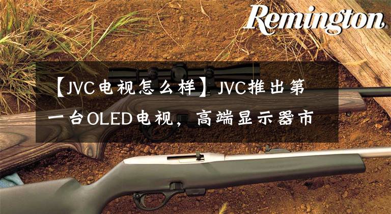 【JVC電視怎么樣】JVC推出第一臺(tái)OLED電視，高端顯示器市長(zhǎng)/市場(chǎng)競(jìng)爭(zhēng)過(guò)熱