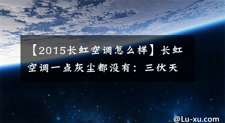 【2015長虹空調(diào)怎么樣】長虹空調(diào)一點(diǎn)灰塵都沒有：三伏天也能安心地吹風(fēng)