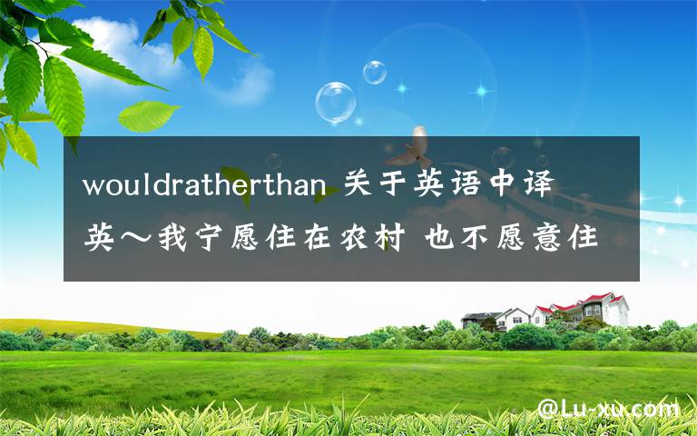 wouldratherthan 關(guān)于英語中譯英～我寧愿住在農(nóng)村 也不愿意住在城市的中心 【would rather..than】我原來寫的是i woul