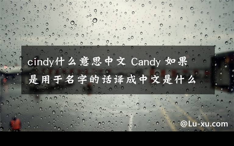 cindy什么意思中文 Candy 如果是用于名字的話譯成中文是什么意思?Cindy