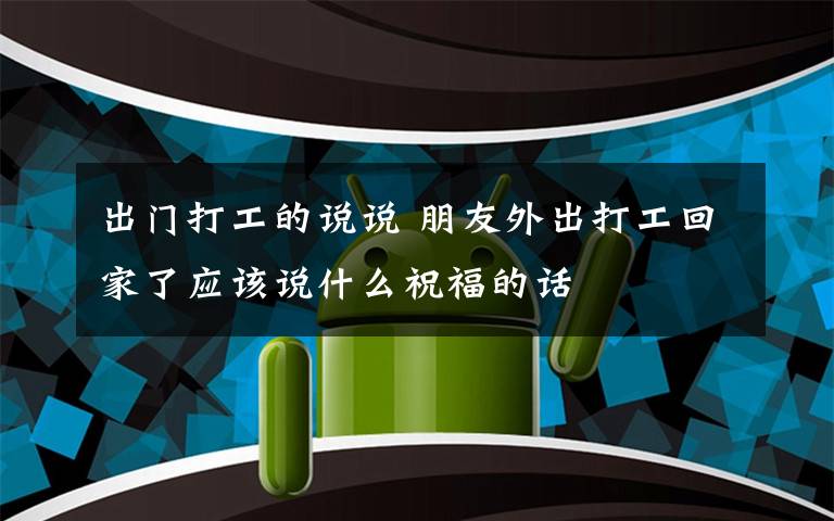 出門打工的說(shuō)說(shuō) 朋友外出打工回家了應(yīng)該說(shuō)什么祝福的話