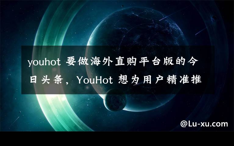 youhot 要做海外直購(gòu)平臺(tái)版的今日頭條，YouHot 想為用戶(hù)精準(zhǔn)推送喜愛(ài)的商品