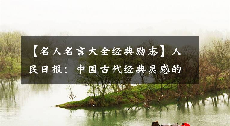 【名人名言大全經(jīng)典勵(lì)志】人民日?qǐng)?bào)：中國古代經(jīng)典靈感的100句名言，收藏起來給孩子們看