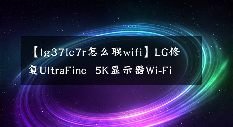 【lg37lc7r怎么聯(lián)wifi】LG修復UltraFine 5K顯示器Wi-Fi黑屏門