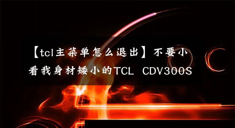 【tcl主菜單怎么退出】不要小看我身材矮小的TCL  CDV300S