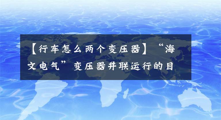 【行車怎么兩個變壓器】“海文電氣”變壓器并聯(lián)運行的目的和優(yōu)勢