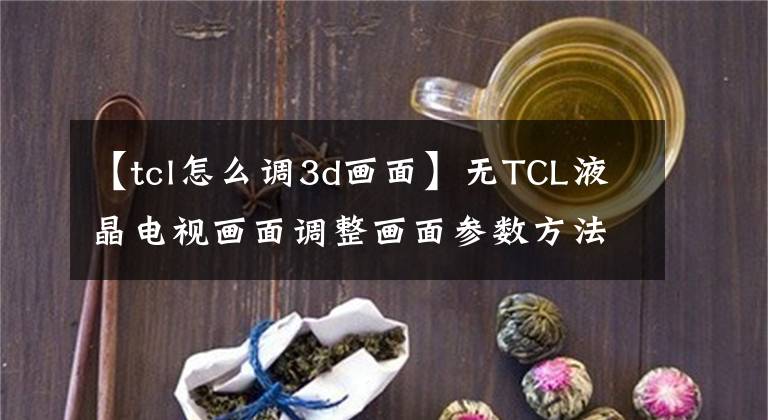 【tcl怎么調(diào)3d畫(huà)面】無(wú)TCL液晶電視畫(huà)面調(diào)整畫(huà)面參數(shù)方法