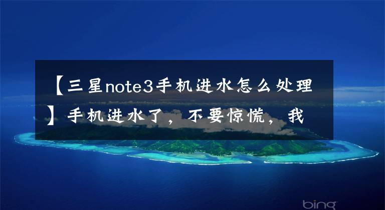 【三星note3手機(jī)進(jìn)水怎么處理】手機(jī)進(jìn)水了，不要驚慌，我會(huì)支持你的，不要忙。