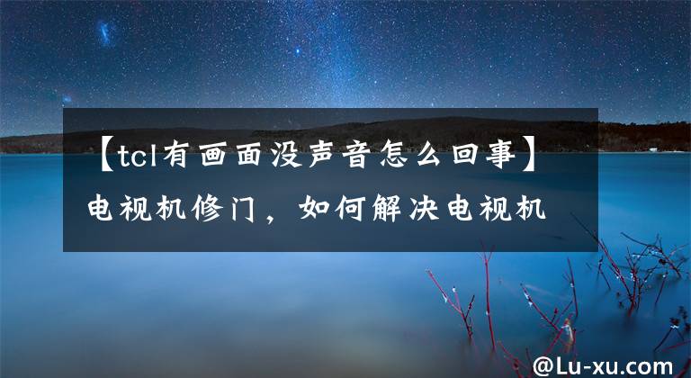 【tcl有畫面沒聲音怎么回事】電視機修門，如何解決電視機靜音、沒有聲音？