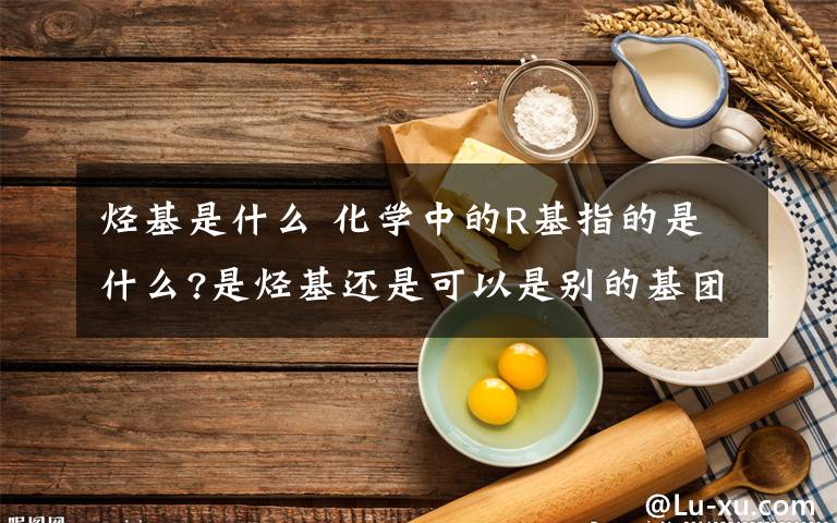 烴基是什么 化學(xué)中的R基指的是什么?是烴基還是可以是別的基團(tuán)?R基可以是一個H嗎?R基團(tuán)可以是一個O嗎?