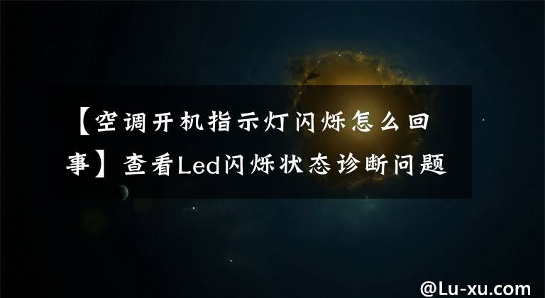 【空調開機指示燈閃爍怎么回事】查看Led閃爍狀態(tài)診斷問題