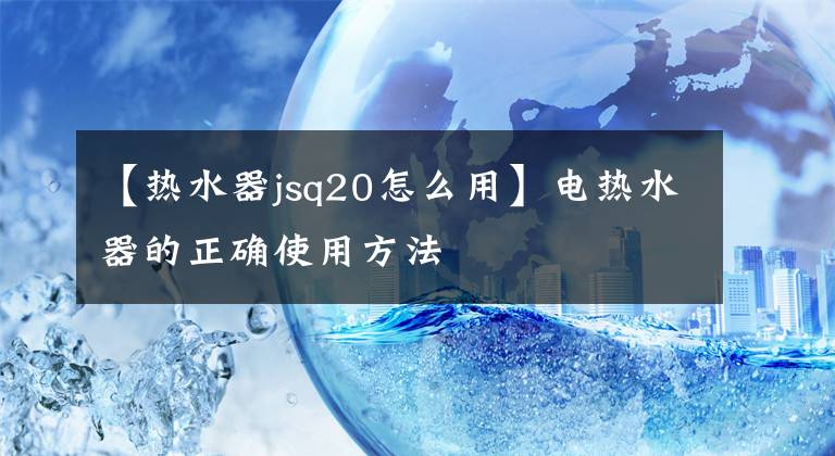 【熱水器jsq20怎么用】電熱水器的正確使用方法