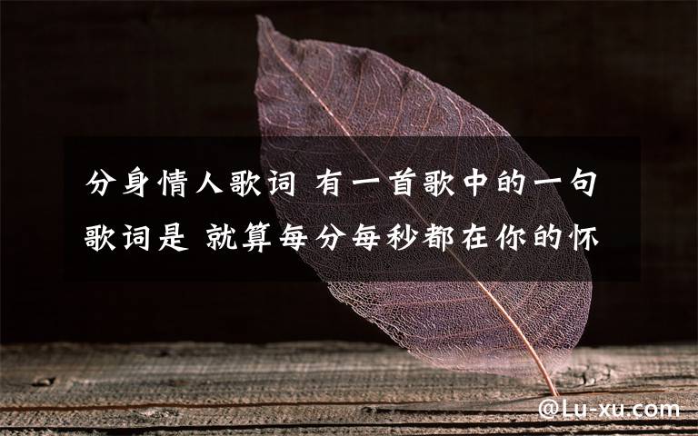 分身情人歌詞 有一首歌中的一句歌詞是 就算每分每秒都在你的懷抱 男的唱的,旋律很好聽,誰知道這首歌名是什么?