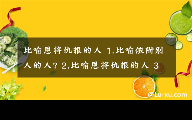 比喻恩將仇報(bào)的人 1.比喻依附別人的人? 2.比喻恩將仇報(bào)的人 3比喻沒有立場的人 4.比喻兢兢業(yè)業(yè)的人?