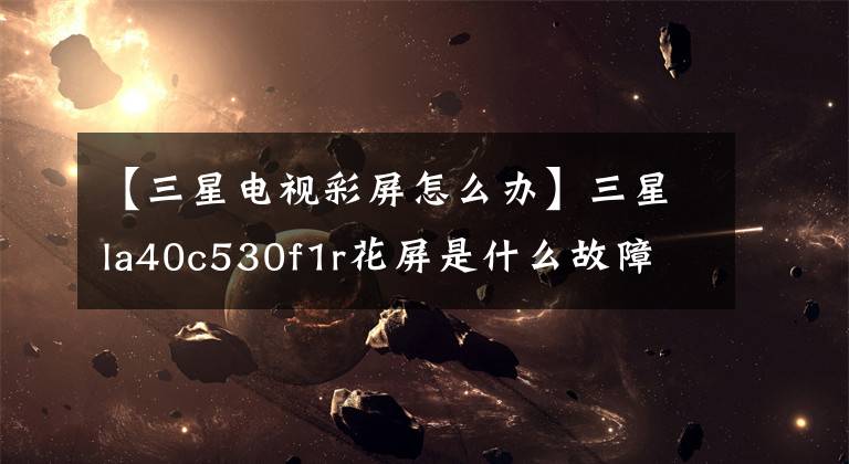 【三星電視彩屏怎么辦】三星la40c530f1r花屏是什么故障