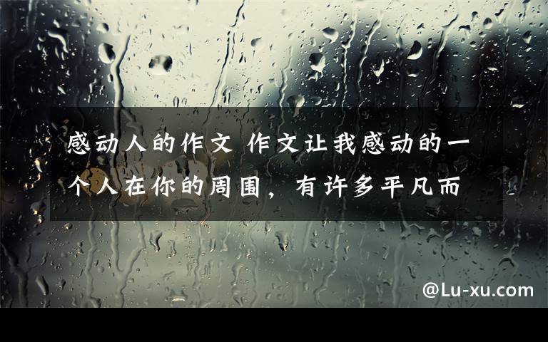 感動人的作文 作文讓我感動的一個(gè)人在你的周圍，有許多平凡而又偉大的人，他們珍惜生命，用勞動創(chuàng)造著生活，也用善良的心去關(guān)愛他人。你的眼前