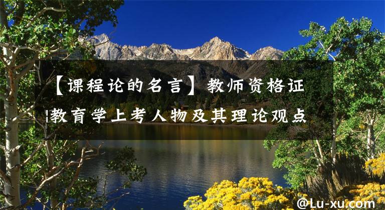 【課程論的名言】教師資格證|教育學(xué)上考人物及其理論觀點(diǎn)