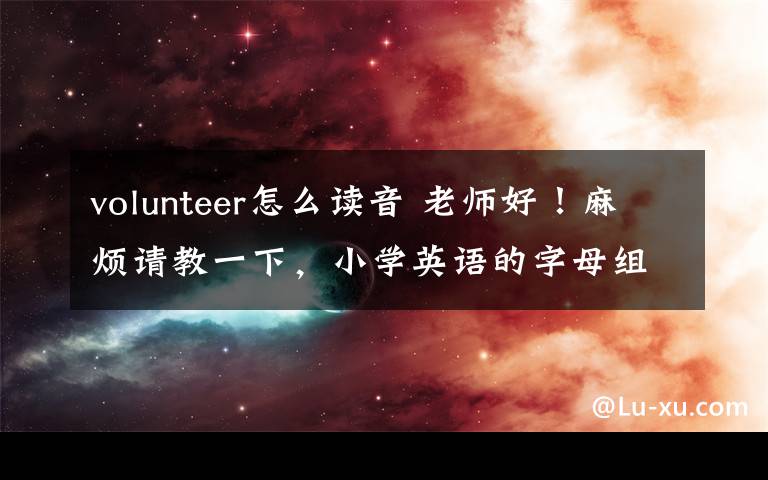 volunteer怎么讀音 老師好！麻煩請教一下，小學(xué)英語的字母組合發(fā)音怎么科學(xué)記憶？