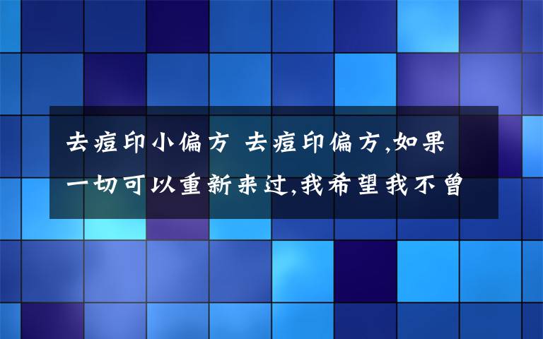 去痘印小偏方 去痘印偏方,如果一切可以重新來過,我希望我不曾出現(xiàn)在你的生命里.也許時間是一種解藥