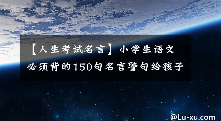 【人生考試名言】小學(xué)生語文必須背的150句名言警句給孩子背！