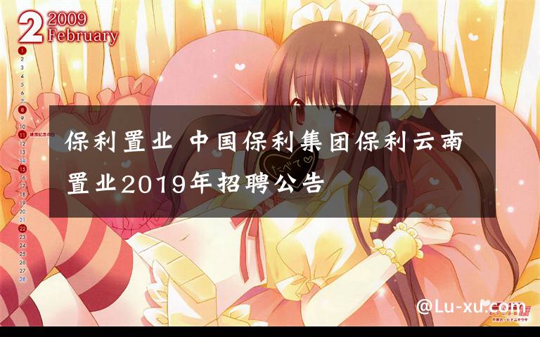 保利置業(yè) 中國(guó)保利集團(tuán)保利云南置業(yè)2019年招聘公告