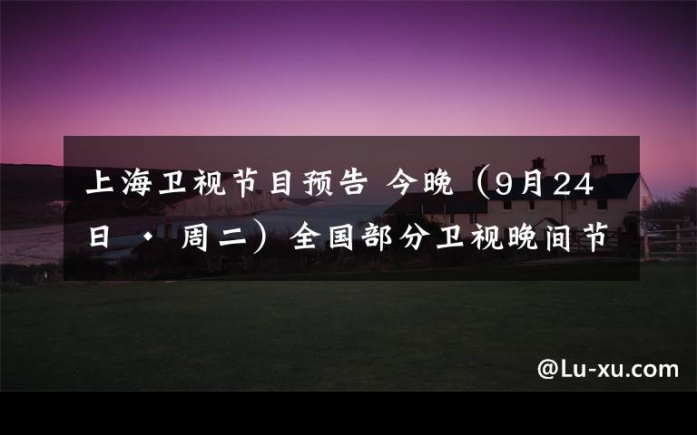 上海衛(wèi)視節(jié)目預(yù)告 今晚（9月24日 · 周二）全國部分衛(wèi)視晚間節(jié)目預(yù)告