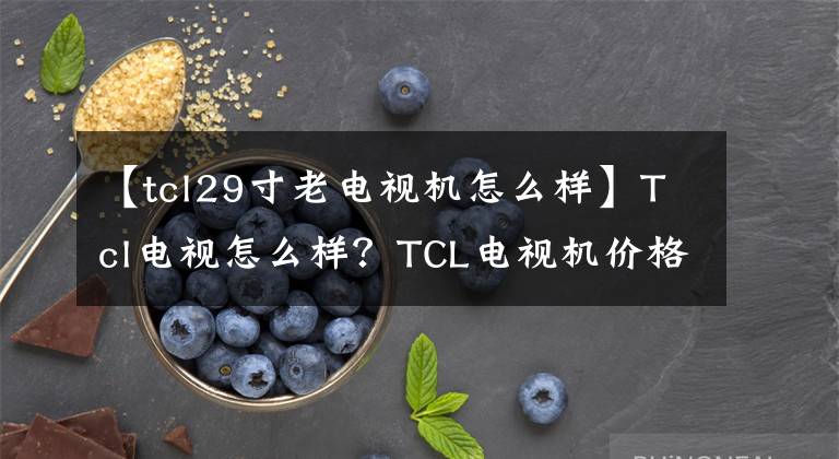 【tcl29寸老電視機(jī)怎么樣】Tcl電視怎么樣？TCL電視機(jī)價(jià)格怎么樣？