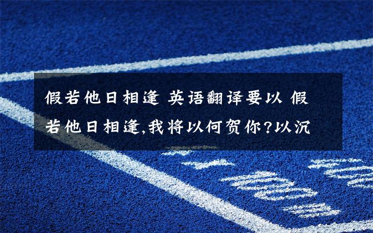 假若他日相逢 英語(yǔ)翻譯要以 假若他日相逢,我將以何賀你?以沉默.以眼淚.為結(jié)尾的哪個(gè)版本.