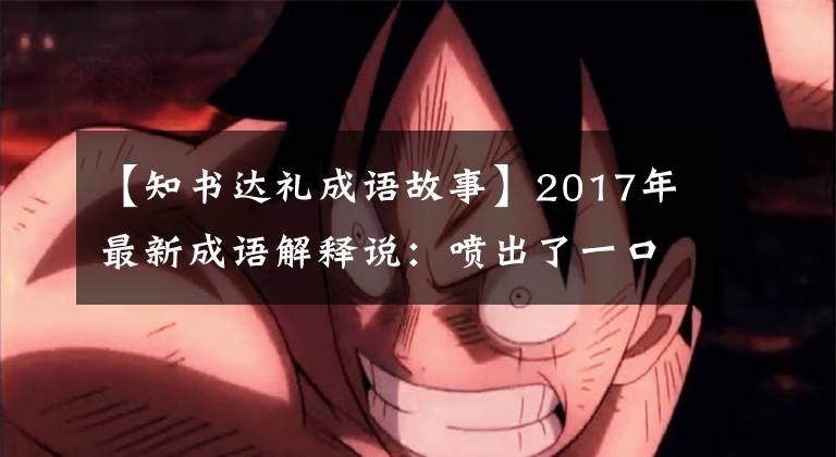 【知書達禮成語故事】2017年最新成語解釋說：噴出了一口微笑的水。