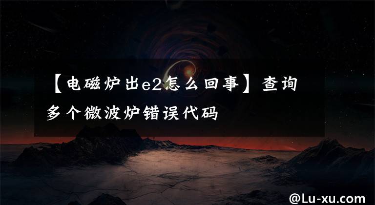 【電磁爐出e2怎么回事】查詢多個微波爐錯誤代碼