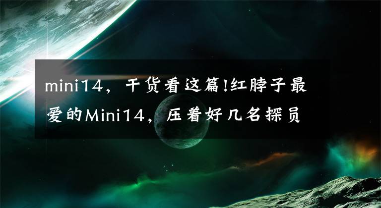 mini14，干貨看這篇!紅脖子最愛的Mini14，壓著好幾名探員為何不受美軍待見？