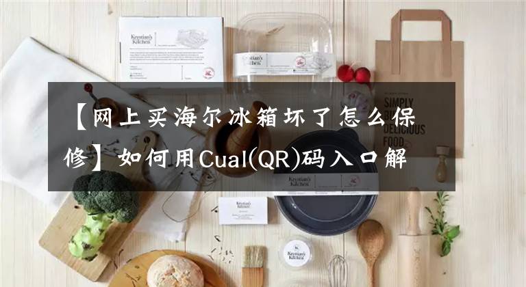 【網(wǎng)上買海爾冰箱壞了怎么保修】如何用Cual(QR)碼入口解決冰箱售后問題？