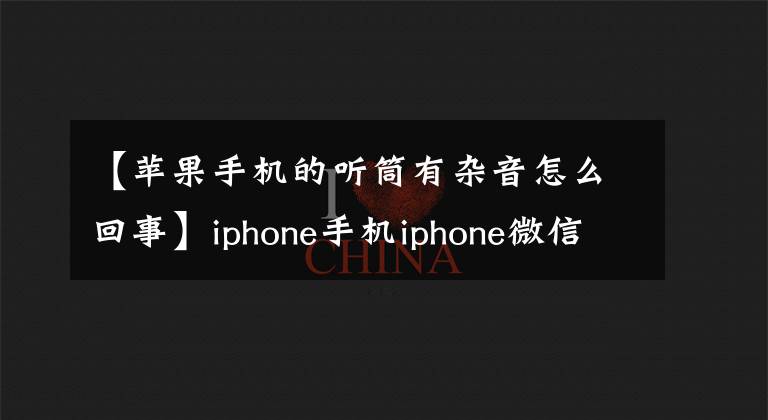 【蘋果手機的聽筒有雜音怎么回事】iphone手機iphone微信語音噪音噪音大嗡嗡作響的電流聲音解決方案。