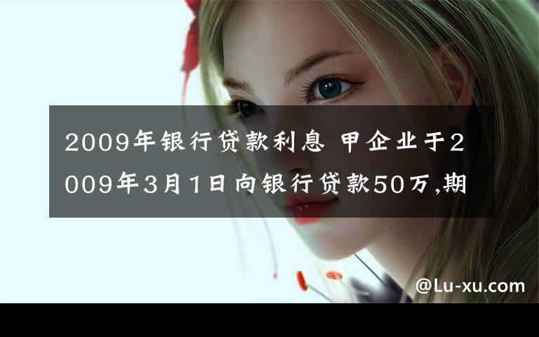 2009年銀行貸款利息 甲企業(yè)于2009年3月1日向銀行貸款50萬(wàn),期限6個(gè)月,年利率6％,到期還本,按月計(jì)提利息,按季付息,該企業(yè)3月31日該