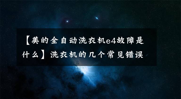 【美的全自動(dòng)洗衣機(jī)e4故障是什么】洗衣機(jī)的幾個(gè)常見(jiàn)錯(cuò)誤代碼