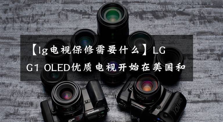 【lg電視保修需要什么】LG  G1 OLED優(yōu)質(zhì)電視開始在美國和英國提供延長至5年的保修。