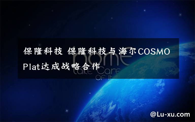 保隆科技 保隆科技與海爾COSMOPlat達成戰(zhàn)略合作