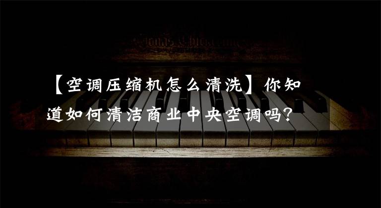 【空調(diào)壓縮機(jī)怎么清洗】你知道如何清潔商業(yè)中央空調(diào)嗎？