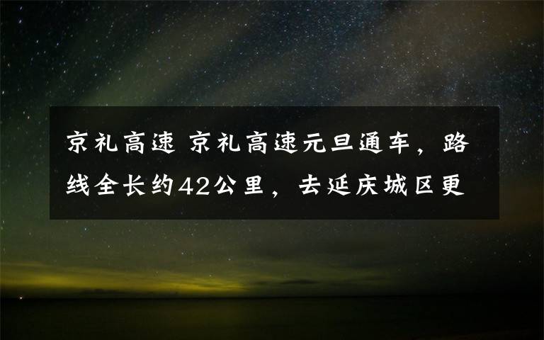 京禮高速 京禮高速元旦通車，路線全長(zhǎng)約42公里，去延慶城區(qū)更省時(shí)