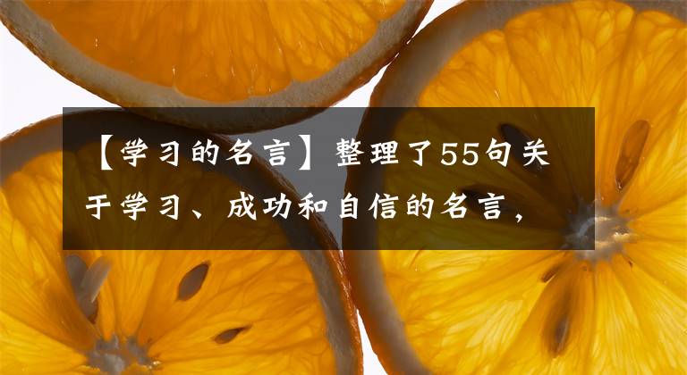 【學(xué)習(xí)的名言】整理了55句關(guān)于學(xué)習(xí)、成功和自信的名言，請(qǐng)為孩子們收藏