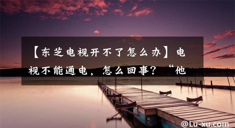 【東芝電視開不了怎么辦】電視不能通電，怎么回事？“他們”在惡作劇。